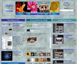 theotherpages.org: Welcome to The Other Pages
A collection of text and image resources acceessed daily by thousands of users world-wide. The Poetry and Quotations collections have been on-line since January, 1994. Maintained by Steve Spanoudis with a little help from my friends. All resources are provided advertising free. All scripted content is (C) S.L. Spanoudis and theotherpages.org