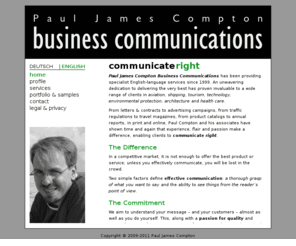 communicate-right.com: Paul James Compton Business Communications
Translation, editing and related language services for the German market. Focussing especially on aviation, shipping, tourism, technology, environmental protection, architecture and health care. Marketing, contracts, websites, correspondence, reports. Based in Norderstedt, Schleswig-Holstein, close to Hamburg, serving customers throughout the German and English-speaking world.
