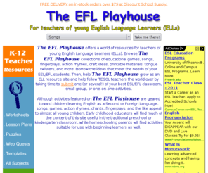 esl4kids.net: The EFL Playhouse: Resources for ESL/EFL Teachers of Young Learners
The EFL Playhouse offers a world of ESL and EFL resources for teachers of young English Language Learners (ELLs). Includes games, songs, fingerplays, action rhymes, chants, teaching tips, tongue twisters, crafts, printable materials, and more!
