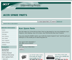 acerspareparts.com: Acer Spare Parts
This Site Helps You To Find All Acer Parts That You May Need For Your Acer Notebook, Acer Projector, Acer Desktop, Acer LCD Screen, Acer PDA !