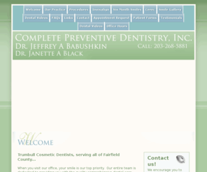 completepreventivedentistry.com: Trumbull Cosmetic Dentists, Dr. Babushkin & Dr. Black, Trumbull, CT,  Invisalign
Trumbull Dentist, Dr. Jeffrey Babushkin is a family dentist dedicated to excellence in general and cosmetic dentistry.  Dr. Babushkin offers complete preventive dentistry along with invisalign, teeth whitening, porcelain veneers, dental implants and Cerec crowns.  He has been serving the Fairfield County community including Fairfield, Westport, Easton, Bridgeport, Trumbull, Monroe, Shelton and Stratford for over 20 years.