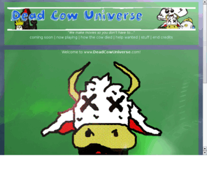 deadcowuniverse.com: Dead Cow Universe
The offical website for Dead Cow Universe.  We make movies so you don't have to!  Short films and animations are our business.