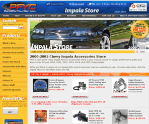 impalastore.com: 2000-2005 Chevy Impala Accessories | Chevrolet Impala Parts - PFYC.com
PFYC's Chevrolet Impala Parts & Accessories Store is your trusted source for quality performance parts and accessories for your 2000, 2001, 2002, 2003, 2004, and 2005 Chevy Impala.