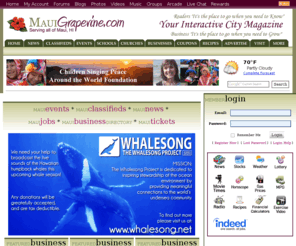 mauigrapevine.com: Maui Grapevine
The Grapevine Communities connecting you with your community and the people around you. Your Friends, Your Family, Your Community. Use the Grapevine to: Publish classifieds or business listings; create a local event; upload photos or videos; join a group; chat it up in the forums; get the latest news; create your own profile; tag your friends; use privacy settings to control who sees your info; work out with Coach Selby and the list goes on. The Grapevine Communities are Nationwide, so tell your friends that you Heard it through the Grapevine.