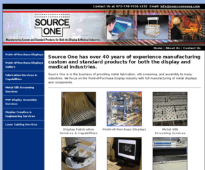 sourceoneusa.com: Manufacturer of Custom Point of Purchase Displays, POP, Metal Fabrication, Metal Silk Screening, Metal Laser Cutting, POP Assembly Services - Source One, USA
Source One has over 40 years of experience manufacturing custom and standard products for both the display and medical industries.Our material capabilities include: aluminum, stainless steel, steel, and other high end metals. Our engineering department ca