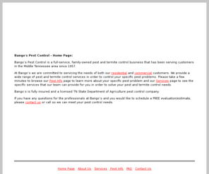 bangospestcontrol.com: Bango's Pest Control - Serving Greater Nashville & Middle Tennessee
Bango's Pest Control provides the Greater Nashville and Middle Tennessee areas with pest control and termite treatment using the latest and safest techniques in the industry..