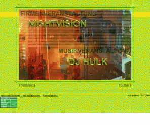 djhulk.de: NIGHTVISION - DJ HULK
Nightvision - DJ Hulk - Musikveranstaltungen aller Art, Zusammenarbeit mit anderen Künstlern, Planung und Abwicklung technischer Klein- und Großveranstaltungen