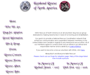 keeshondrescue.com: Keeshond Rescue of North America
Keeshond Rescue of North America is an all
        volunteer organization dedicated to assisting Keeshonds in need of new homes.