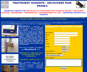 murs-humide.com: TRAITEMENT ANTI HUMIDITE EXPERTISE DIAGNOSTIC SOLUTION HUMIDITE MAISON SALPETRE DIAGNOSTIC GRATUIT (Traitement Humidité)
Traitement Humidité & Salpêtre : Murprime® Traitement anti Humidité (Traitement Humidité) Aiprime® Assainissement de l'air dans votre habitation diagnotic TRAITEMENT HUMIDITE SOLUTION MURS MAISON Traitement Anti Humidité Maison Salpêtre condensation murs humides TRAITEMENT HUMIDITE MAISON : Toutes les solutions définitives pour vaincre l' humidité dans votre maison appartement (caves, grenier )recevez un technicien pour un diagnostic gratuit nos Solutions Anti Humidité Salpêtre Traitement Humidité avec Murprime et Airprime ( http//www.murprime.fr)  maison tous departements toutes régions france et etranger