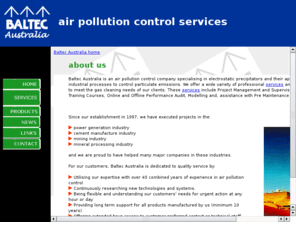 baltec.biz: Baltec Australia Air Pollution Control Services
Baltec Australia is an air pollution control company specializing in electrostatic precipitators and their application in industrial processes. 