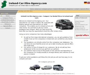 car-hire-agency.com: Ireland Car Hire Agency, Ireland Car Rental Ireland, Compare Car Prices,
Low Cost Car Rental, from Dublin, Cork, Shannon, Galway, Knock, Kerry,
Farranfore, Killarney, Belfast, Airport and City
Ireland Rental, Compare Car Prices, Low Cost Car Rental, from Dublin, Cork, Shannon, Galway, Knock, Kerry, Killarney, Belfast, Airport and City Locations Instant Quotation,