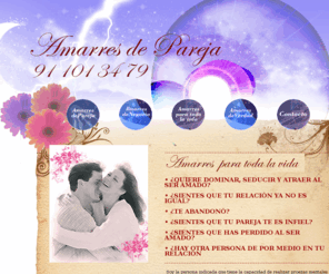 amarrespareja.com: Amarres de Pareja |  Amarres de Amor | Amarres de Negocios | Amarres de Reales |
 amarres, amarres de amor, amarres de pareja, union de parejas amarres de negocios, amarres y videncia, tarot, esoterismo, rituales para amarrar, amarrres para toda la vida, rituales de Amor. Rituales Vudu. Amarres de pareja. Amarres de Amor . Vudu para el Amor. Uniones de Pareja. Hechizos, Amarres de Amor garantizados .Calidad y absoluta reserva de identidad. Retornos y amarres de pareja. rituales, abrec-aminos, rituales de atraccion sexual, rompimientos de magia negra, rupturas de pareja.  