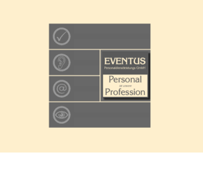 eventus-personaldienstleistungen.com: EVENTUS Personaldienstleistungen GmbH
EVENTUS Personaldienstleistungen GmbH - übernimmt für Sie als unabhängiger Personalfachmann die Personalarbeit in Ihrem Betrieb: Personal-Planung, Suche, Einführung, Förderung, Weiterbildung, Beurteilung, Entwicklung