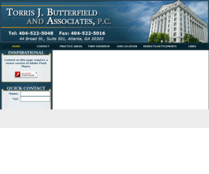 butterfieldlawfirm.com: Torris J. Butterfield and Associates, P.C.
The Law Offices of Torris J. Butterfield is a general practice law firm focusing on Criminal Defense and Personal Injury cases including, but not limited to, automobile accidents, medical malpractice, and wrongful death cases.