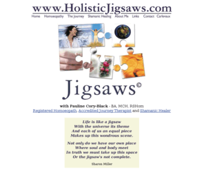 holisticjigsaws.com: Registered Homeopath, Shamanic Healing and Accredited Journey Therapist
Pauline Black - Registered Homoeopath and Accredited Journey Therapist, based in Worthing, West Sussex. Holistic healing and therapy that brings balance, harmony and better levels of health and wholeness to your life