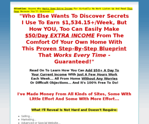 50dollarsdaily.com: Free Work From Home Business - How To Earn Extra Income From Home!
How To Earn Extra Income From Home? Use These Extra Income Secrets And Learn Ways To Earn Extra Income From The Comfort Of Your Own Home Now!