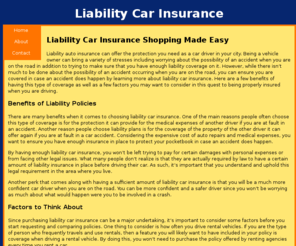 liabilitycarinsurance.net: Liability Car Insurance - Locate Reliable Liability Car Insurance Coverage
Liability Car Insurance - Don't risk another day driving without auto insurance when you can obtain great, dependable liability car insurance in seconds. Stay legal and save yourself from having to spend thousands of dollars repairing another driver's vehicle.