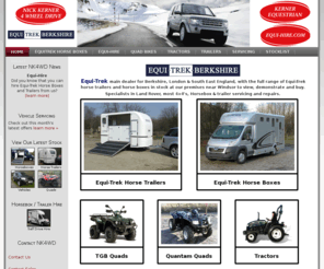 nk4wd.co.uk: Equi-Trek Berkshire - Nick Kerner 4 Wheel Drive - Kerner Equestrian - Equi-Hire,  Land Rover Range Rover Freelander Discovery - Sales, Service, Parts, Repairs - Quantam & TGB Quad Bikes,  Ifor Williams & Bateson Trailer Suppliers Berkshire, London & South East
Landrover Servicing, Equi-Trek Main Dealer for Berkshire, London & South East England, Equi-Trek Equestrial Rental, Horseboxes & Trailers, Quad Bikes, Tractors, New & Used Vehicles, Horseboxes & Trailers.