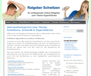 ratgeber-schwitzen.de: Hyperhidrose Informationsportal: Vorbeugung und Behandlung von starkem Schwitzen
Ratgeber-Schwitzen.de: Informationen zum Thema Schwitzen und Hyperhidrose mit vielen Tipps zur Vorbeugung und Behandlugn von übermäßigem Schwitzen.