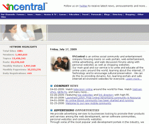 vncentral.com: VNCentral - An Online Social Community and Entertainment Company
Vietnamese Music, Entertainment, Community forums, Information, Music, MP3, Real Audio, Midi, Singers, Postcards, Lyrics, Truyen, Poem, Food Recipes, IRC, Bussiness, Hosting, Chat, Jokes,Van Hoa, VietNam, Weather, Tho, Ca Si, personals, movies, links, Dien Dan
