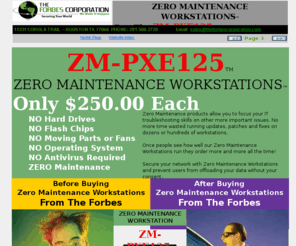 zeromaintenanceworkstation.com: Forbes ZM-PXE125 Workstations
Zero Maintenance Workstation, Terminal Servers, PXE Boot Terminals, Diskless Workstations, Thin Client, Terminal Server, Network Security, Centralized Computing