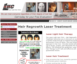 hairregrowthlasertreatment.com: Hair Regrowth Laser Treatment - Laser Light Hair Clinic - Des Plaines, IL 60018
Hair Regrowth Laser Treatment - The only holistic approach to hair loss. Clinically tested without the use of drugs, surgery, with absolutely NO Side Effects! The following FDA guidelines, Laser Light Hair Therapy (LLHT) safe and effective with guaranteed results. - The Laser Light Hair Clinic, Des Plaines, IL 60018