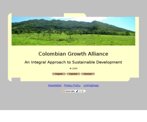 cg-alliance.org: Colombian Growth Alliance
An Integral Approach to Sustainable Development The combination of sustainable forestry management with focused education and training, community organization, endorsement of local government and international organizations will produce a sustainable development model that helps the surrounding communities improve their standard of living and look forward to a peaceful life.