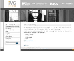 ivg-holding.com: IVG-Holding ::: Welcome to IVG-Holding | DPA - TECSERV - IVG Sports - Stimmen der Welt 
Die IVG-Holding Internationale Vermarktungsgesellschaft m.b.H. ist ein national und international ttiges Unternehmen aus dem Verbund der Sailer Privatstiftung mit folgenden Divisionen: IVG Trade, IVG Sports, IVG Entertainment, Stimmen der Welt.