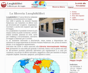 luoghielibri.it: Luoghi&libri - Home
Luoghi&libri è l'unica libreria milanese dedicata esclusivamente
 ai viaggi. Qui è possibile trovare la più ampia scelta di guide turistiche, cartine, atlanti stradali,
 piantine di città, carte per trekking e escursionismo, narrativa di viaggio e dizionari per il turista.