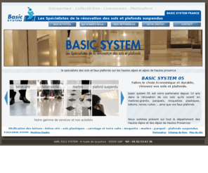 basicsystem05.com: Rénovation marbre, moquette, tapis, parquet, béton, carrelage et terres cuites GAP 05
Rénovation sol et plafond à GAP. Basic System 05 assure le nettoyage moquettes et tapis, traitement et rénovation du marbre par ponçage et polissage, ponçage et vitrification parquet, polissage et ponçage béton, béton ciré sur GAP, 05