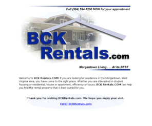 bckrentals.com: Welcome
BCK Rentals is a rental agency in Morgantown, WV providing student housing, residential (house or apartment), and luxury units.