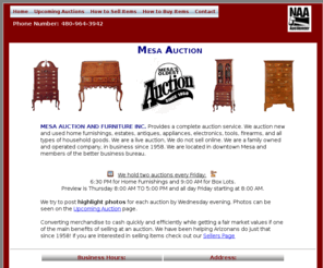 mesaauction.net: Mesa Auction - Buy New and Used Furniture | Estates | Antiques | Appliances | Electronics
Top Dollar paid for quality Furniture, Antiques, Appliances, Electronics, Tools, 
    Estates, and most House Hold Goods. Home furnishings auction every friday. Serving the Phoenix-Mesa, AZ. 
    area since 1958. Public is welcome.