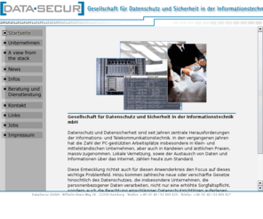 iso-17799.info: DATA-SECUR - Gesellschaft für Datenschutz und Sicherheit in der Informationstechnik mbH
DATA SECUR bietet ein umfangreiches und differenziertes Beratungs- und Dienstleistungsangebot um Datenverarbeitung und Informationstechnik sicher und gesetzeskonform zu gestalten.