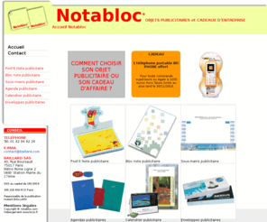 notabloc.com: Objets publicitaires, Cadeaux d'entreprise, Post'it Note publicitaire, Bloc note publicitaire, Sous-mains publicitaire, Agenda publicitaire, Calendrier publicitaire, Enveloppes publicitaires, Post'it publicitaire, et Bloc publicitaire personnalisables
Notabloc, OBJETS PUBLICITAIRES et CADEAUX D'ENTREPRISE vous propose Post'it Note publicitaire, Bloc note publicitaire, Sous-mains publicitaire, Agenda publicitaire, Calendrier publicitaire, Enveloppes publicitaires, post'it publicitaire, et Bloc publicitaire personnalisables