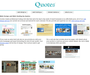 quotes.co.uk: Quotes - Web Design and Hosting
Quotes was established in 1996. We provide web design and web hosting services and have built a reputation for producing professional looking web sites that serve the day-to-day needs of small businesses.