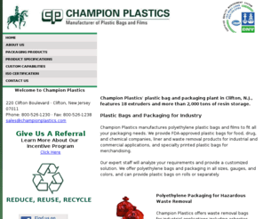 championplastics.com: Manufacturer of Plastic Bags | Polyethylene Films - Bags for Industry | Trash recycling bags
Champion Plastics of Clifton, NJ manufactures biohazard bags, trash, recycling lined removal bags. Champion Plastics offers a wide selection of stock and custom-made items, including plastic bags, liners, covers, films,sheeting, tubing and shrink packaging to serve any industrial, retail or commercial application.