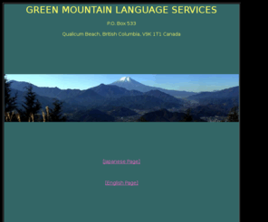 translatingjapanese.com: Green Mountain Language Services (Japanese Translation)
Translation (Japanese to English, English to Japanese), Interpreting, Proofreading (Japanese, English), tutoring, consulting, narration, tour guide service. In all fields--technical, business and general--you can rely on us for prompt, accurate and effective solutions to your international communication needs.
翻訳（和英、英和）、通訳、校正（和、英）、教授（和、英）、ナレーション（和、英）、コンサルタント、ツアー・ガイド・サービス
技術系、ビジネス系、一般・・・分野を問わずお引き受けします。