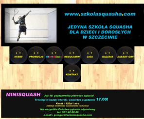 szkolasquasha.com: Profesjonala Szkola Squasha squash szczecin trener instruktor lekcje minisquash
Pierwsza w Szczecinie SZKO�A SQUASHA. Squash jest obecnie najszybciej rozwijaj�c� si� dyscyplin� sportow� na �wiecie. Jest to idealna forma wypoczynku dla preferuj�cych aktywne sp�dzanie czasu.