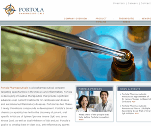 portolapharm.net: Portola Pharmaceuticals, Inc. Discovering and developing novel therapeutics.
Portola Pharmaceuticals is a biopharmaceutical company developing innovative drugs for the treatment of cardiovascular and inflammatory diseases Portolas two most advanced programs are in Phase II clinical trials: 1) betrixaban, an oral, once-daily Factor Xa inhibitor being developed for stroke prevention in patients with atrial fibrillation (SPAF) and for prevention of venous thromboembolism (VTE) in various patient populations, and 2) elinogrel, a direct-acting, reversible oral and i.v. ADP receptor antagonist initially being developed for patients with acute coronary syndrome (ACS).