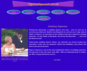 figureofspeech.co.uk: Figure of Speech: professional wedding speeches for the Groom, Father,
Best Man and Bride  
Professionally-written wedding speeches for the Father, Groom, Best Man and even the Bride herself 