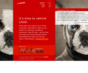 louddog.org: Loud Dog | Digital Brand Agency
What does Loud mean to you? More important, what does it mean to your brand? At Loud Dog, we take an uncommon view of Loud - and we use it to help your brand be heard above the background noise. But not just heard, remembered.