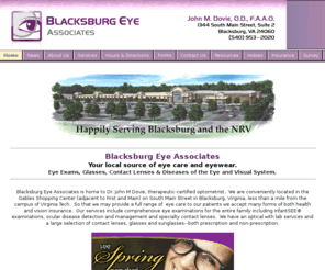 doctordovie.com: Blacksburg Eye Associates | Home | Dr. John M. Dovie, Optometrist
Blacksburg Eye Associates provides eye care and eye wear to the Blacksburg, Virginia Tech and NRV area.  Full-scope comprehensive eye care for the entire family with a full service optical.  Open evenings and Saturdays.