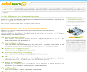 schubkraft24.de: schubKRAFT24: Game-Design, Development & Storytelling für Werbespiele, Flashgames & Ad-Games. Advertainment, Entertainment & Infotainment
~ schubKRAFT24 bietet für Flashgames und Werbespiele Game-Design, Development und Storytelling. Advertainment, Entertainment und Infotainment für Casual-Games, Seriousgames, Browsergames, Adgames, Mobile- und Banner-Games. Programmierung, Grafik- und Sound-Design! Alles aus einer Hand. Werbespielentwicklung Manfred Lipowski. Preiswert, ehrlich, kompetent und zuverlässig.