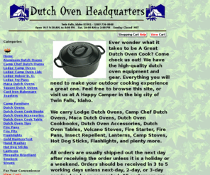 dutchovenheadquarters.com: Dutch Oven Headquarters-Cast Iron Cookware & Dutch Oven Equipment
Dutch Oven Headquarters ! Outdoor Cooking Equipment, Dutch Ovens, Dutch Oven Cookbooks, Dutch Oven Accessories, Camp Stoves, Hot Dog Forks, Flashlights,& more Dutch Oven Toys!
