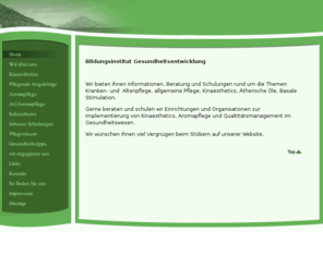 gesundheitsentwicklung.org: Home
Pflegefortbildungen, Naturheilkunde, Kinaesthetics, Aromapflege, ätherische Öle, Coaching, Lebensberatung, Pflegeberatung, Basale Stimulation, Praxisbegleitung, QM Schulungen im Gesundheitswesen, Qualitätsmanagement