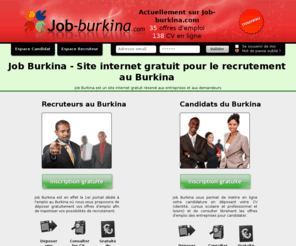 job-burkina.com: Job Burkina, Emploi et Travail au Burkina, site internet gratuit pour l'emploi au Burkina  pour les entreprises recruteurs et les candidats demandeurs d'emploi
Job Burkina est le site internet gratuit pour l'emploi au Burkina. Travailler au Burkina en recherchant les offres d'emploi et de CV pour les recruteurs et demandeurs d'emploi.