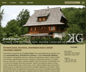 kucegavur.com: Kuće Gavur
Proizvodnja drvenih kuća, brvnara, montažnih kuča i drugih montažnih objekata po vašoj želji i potrebama.