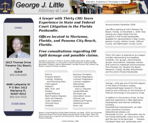 georgelittle.com: George J. Little, Attorney at Law - Panama City Beach Florida Lawyer- Marianna  Florida Lawyer
 George J. Little. Attorney, Available to assist with Oil Spill claims. General Civil Practice, including Family and Divorce Law in Panama City Beach, Bay County, Florida, and Marianna, Jackson County, Florida. Also available in Washington, Holmes, and Calhoun, counties. Music Law and Indie Music Internet Promotion.