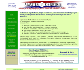 amatterofjustice.org: A Matter Of Justice Coalition - for judicial accountability and responsibility.
A Matter of Justice is addressing the problems of accountability in our judiciary, advocating court reform for victims by holding judges responsible for the injustice of abuse and illegal misconduct.