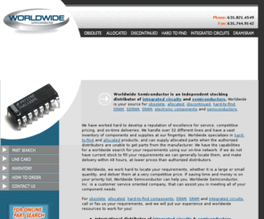 worldwidesemicorp.net: obsolete components, allocated semiconductors, hard-to-find ic's and integrated circuits
For obsolete, allocated, hard-to-find components and integrated circuits, Worldwide Semiconductor's online part search can locate your requirements